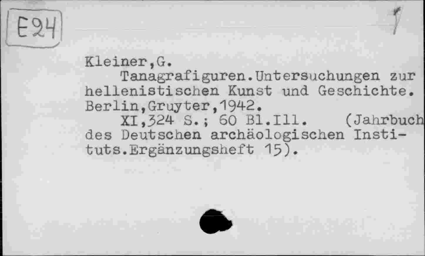 ﻿в?
I
Kleiner,G.
Tanagrafі guren.Unt ers uchungen z ur hellenistischen Kunst und Geschichte. Berlin,Gruyter,1942.
XI,324 S.; 60 Bl.Ill. (Jahrbuc des Deutschen archäologischen Instituts.Ergänzungsheft 15).